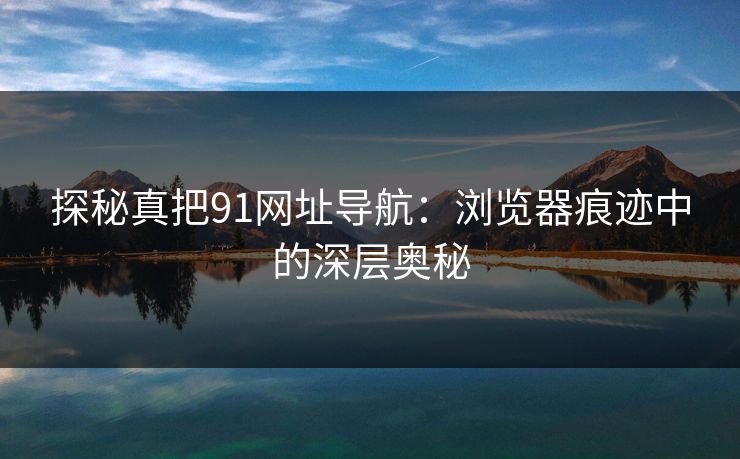 探秘真把91网址导航：浏览器痕迹中的深层奥秘